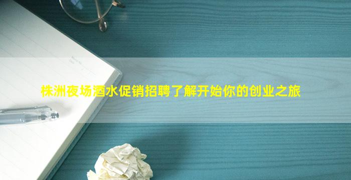 株洲夜场酒水促销招聘了解开始你的创业之旅