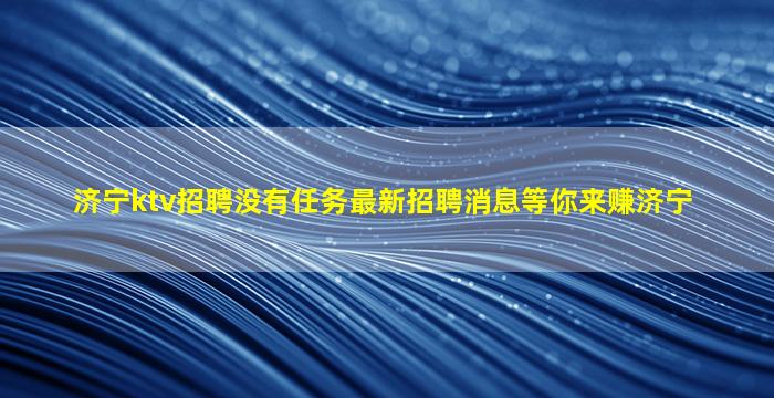 济宁ktv招聘没有任务最新招聘消息等你来赚济宁